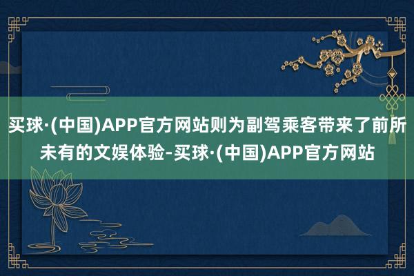 买球·(中国)APP官方网站则为副驾乘客带来了前所未有的文娱体验-买球·(中国)APP官方网站