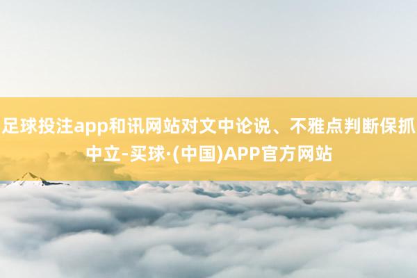 足球投注app和讯网站对文中论说、不雅点判断保抓中立-买球·(中国)APP官方网站