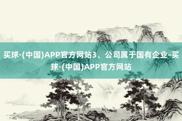 买球·(中国)APP官方网站3、公司属于国有企业-买球·(中国)APP官方网站