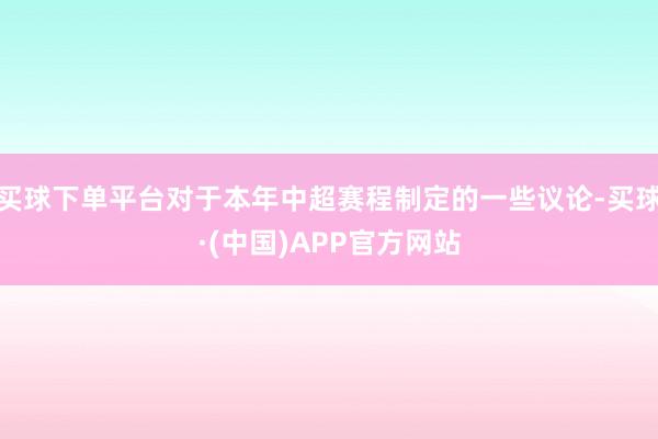 买球下单平台对于本年中超赛程制定的一些议论-买球·(中国)APP官方网站