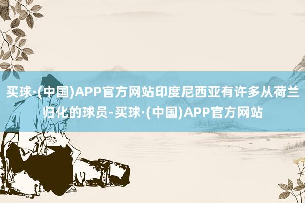 买球·(中国)APP官方网站印度尼西亚有许多从荷兰归化的球员-买球·(中国)APP官方网站