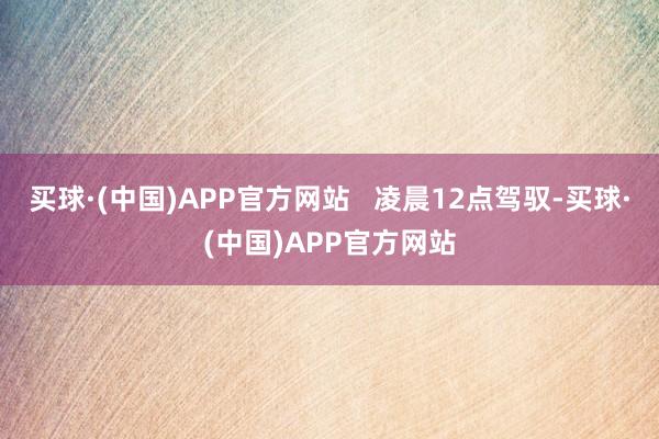 买球·(中国)APP官方网站   凌晨12点驾驭-买球·(中国)APP官方网站