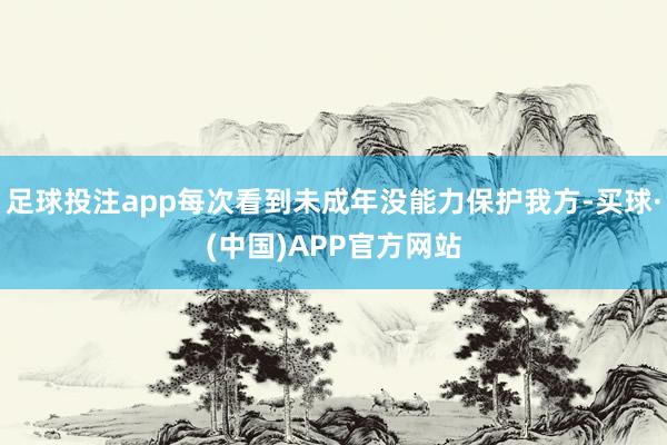 足球投注app每次看到未成年没能力保护我方-买球·(中国)APP官方网站