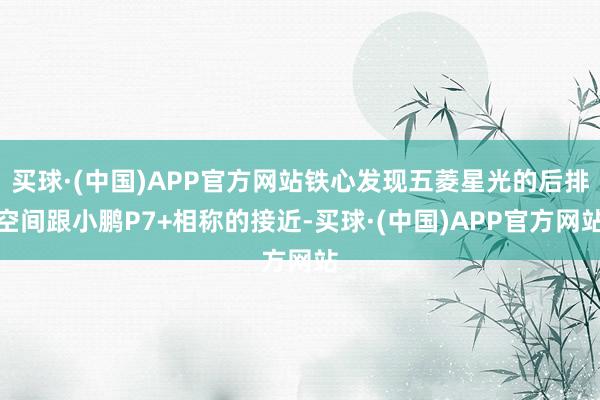 买球·(中国)APP官方网站铁心发现五菱星光的后排空间跟小鹏P7+相称的接近-买球·(中国)APP官方网站