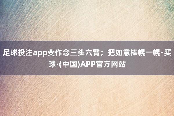 足球投注app变作念三头六臂；把如意棒幌一幌-买球·(中国)APP官方网站