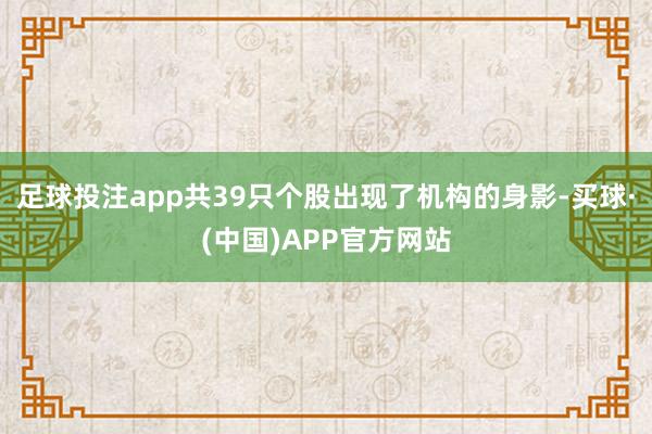 足球投注app共39只个股出现了机构的身影-买球·(中国)APP官方网站