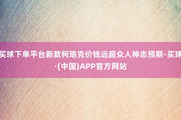 买球下单平台新款柯珞克价钱远超众人神志预期-买球·(中国)APP官方网站