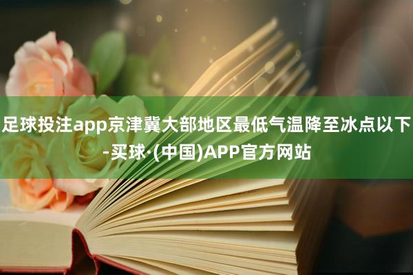 足球投注app京津冀大部地区最低气温降至冰点以下-买球·(中国)APP官方网站