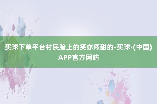 买球下单平台村民脸上的笑亦然甜的-买球·(中国)APP官方网站