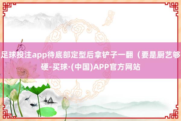 足球投注app待底部定型后拿铲子一翻（要是厨艺够硬-买球·(中国)APP官方网站