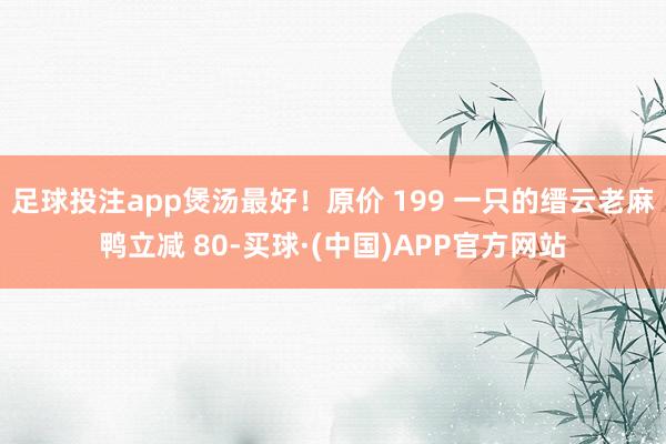 足球投注app煲汤最好！原价 199 一只的缙云老麻鸭立减 80-买球·(中国)APP官方网站