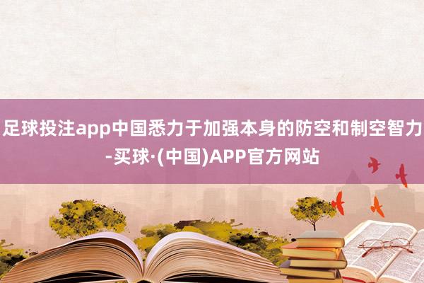 足球投注app中国悉力于加强本身的防空和制空智力-买球·(中国)APP官方网站