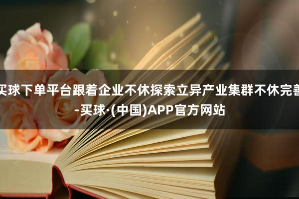 买球下单平台跟着企业不休探索立异产业集群不休完善-买球·(中国)APP官方网站