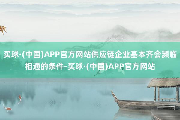 买球·(中国)APP官方网站供应链企业基本齐会濒临相通的条件-买球·(中国)APP官方网站