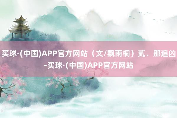 买球·(中国)APP官方网站（文/飘雨桐）贰．那追凶-买球·(中国)APP官方网站