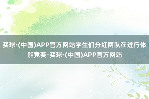 买球·(中国)APP官方网站学生们分红两队在进行体能竞赛-买球·(中国)APP官方网站