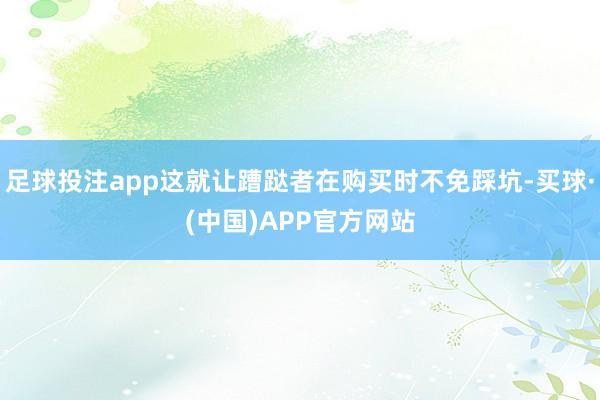 足球投注app这就让蹧跶者在购买时不免踩坑-买球·(中国)APP官方网站