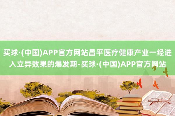 买球·(中国)APP官方网站昌平医疗健康产业一经进入立异效果的爆发期-买球·(中国)APP官方网站