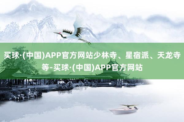 买球·(中国)APP官方网站少林寺、星宿派、天龙寺等-买球·(中国)APP官方网站