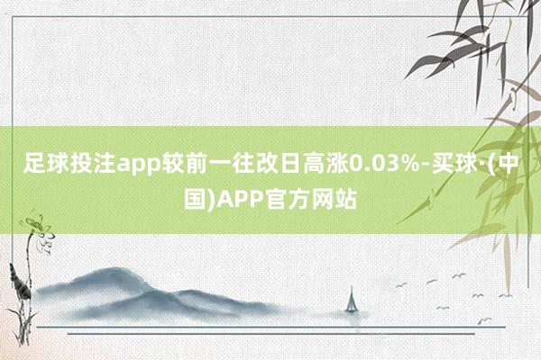 足球投注app较前一往改日高涨0.03%-买球·(中国)APP官方网站