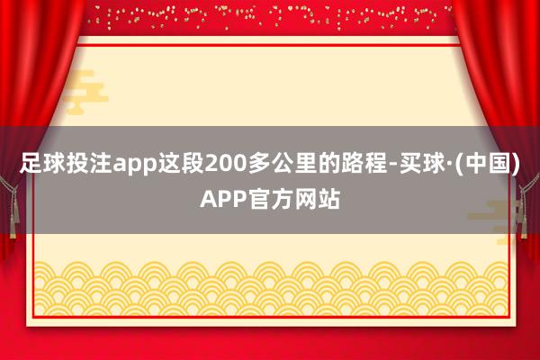 足球投注app这段200多公里的路程-买球·(中国)APP官方网站