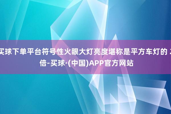 买球下单平台符号性火眼大灯亮度堪称是平方车灯的 2 倍-买球·(中国)APP官方网站