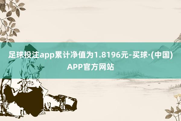 足球投注app累计净值为1.8196元-买球·(中国)APP官方网站