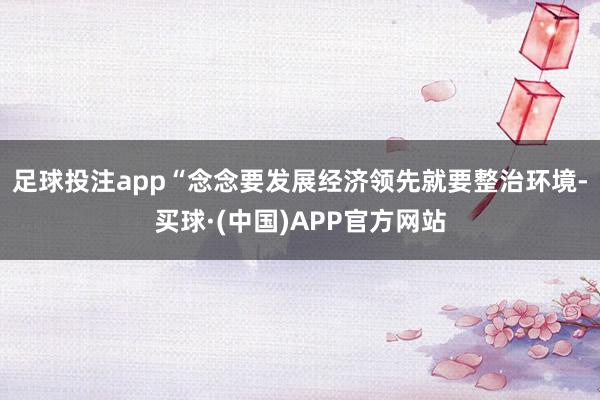 足球投注app“念念要发展经济领先就要整治环境-买球·(中国)APP官方网站