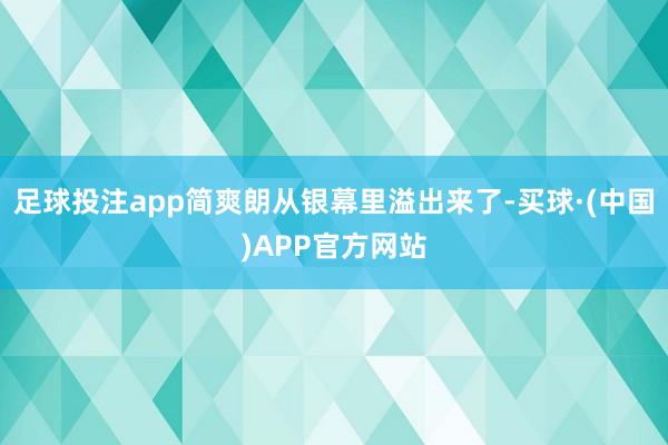 足球投注app简爽朗从银幕里溢出来了-买球·(中国)APP官方网站