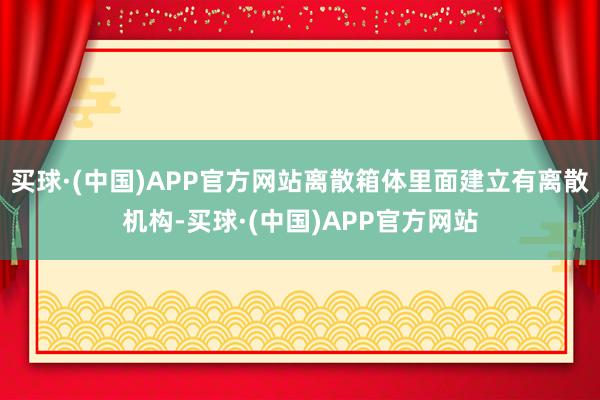 买球·(中国)APP官方网站离散箱体里面建立有离散机构-买球·(中国)APP官方网站