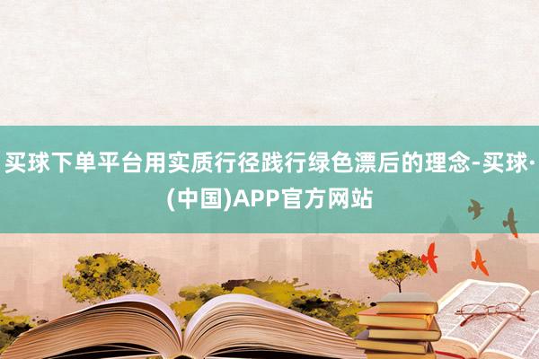 买球下单平台用实质行径践行绿色漂后的理念-买球·(中国)APP官方网站