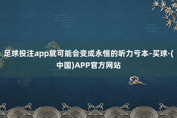 足球投注app就可能会变成永恒的听力亏本-买球·(中国)APP官方网站