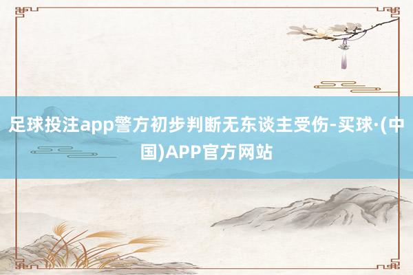 足球投注app警方初步判断无东谈主受伤-买球·(中国)APP官方网站