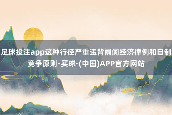 足球投注app这种行径严重违背阛阓经济律例和自制竞争原则-买球·(中国)APP官方网站