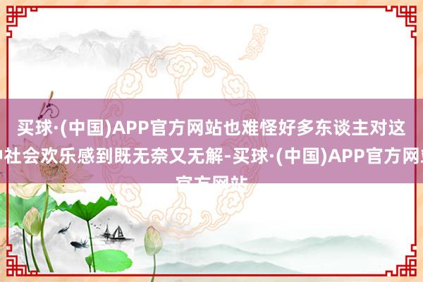 买球·(中国)APP官方网站也难怪好多东谈主对这种社会欢乐感到既无奈又无解-买球·(中国)APP官方网站