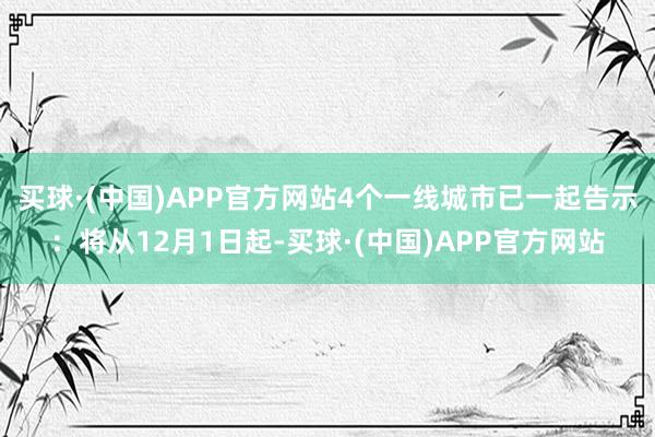 买球·(中国)APP官方网站4个一线城市已一起告示：将从12月1日起-买球·(中国)APP官方网站