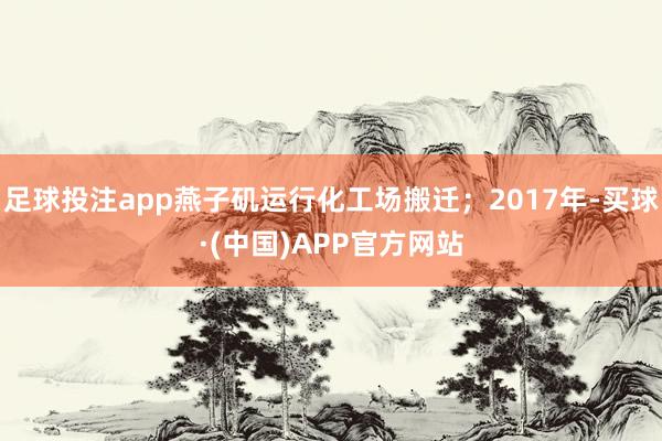 足球投注app燕子矶运行化工场搬迁；2017年-买球·(中国)APP官方网站