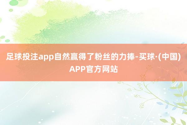 足球投注app自然赢得了粉丝的力捧-买球·(中国)APP官方网站