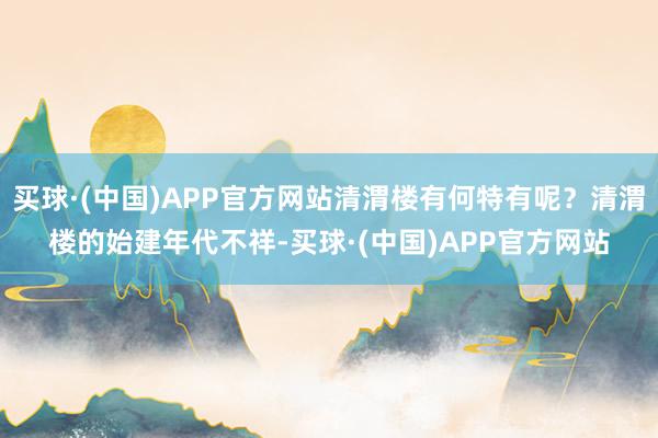 买球·(中国)APP官方网站清渭楼有何特有呢？清渭楼的始建年代不祥-买球·(中国)APP官方网站