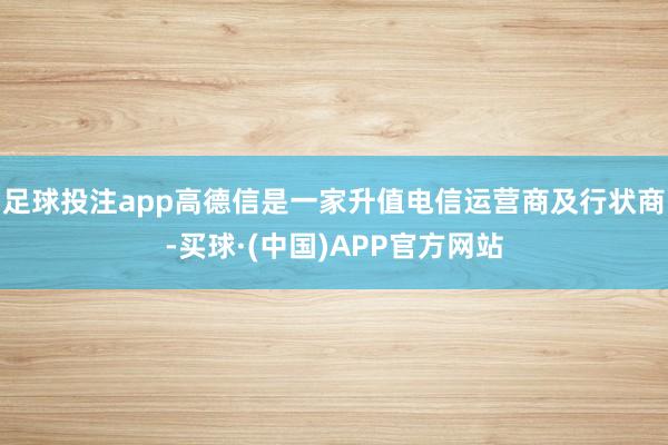 足球投注app高德信是一家升值电信运营商及行状商-买球·(中国)APP官方网站