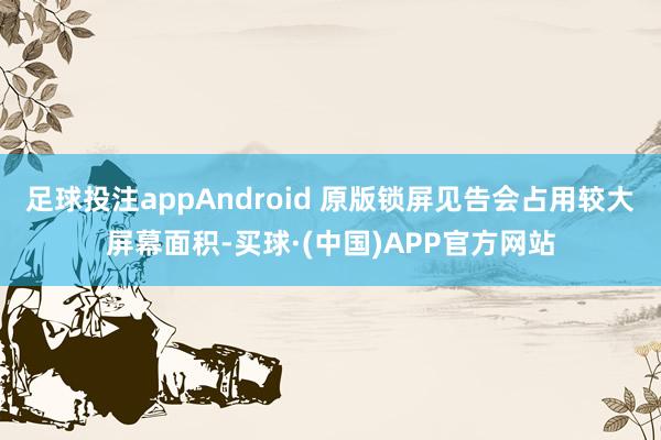 足球投注appAndroid 原版锁屏见告会占用较大屏幕面积-买球·(中国)APP官方网站