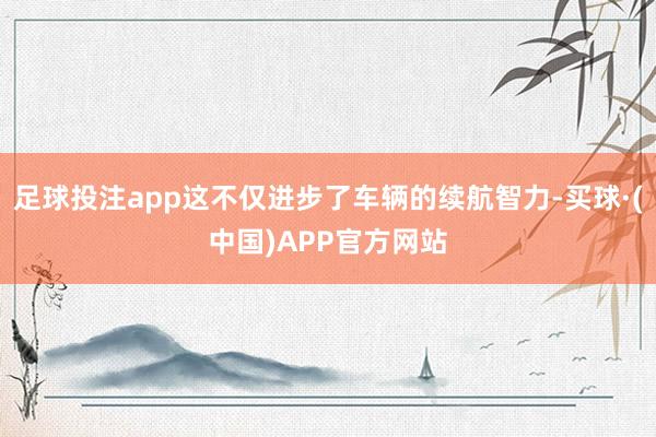 足球投注app这不仅进步了车辆的续航智力-买球·(中国)APP官方网站