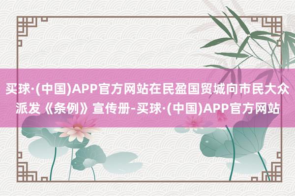 买球·(中国)APP官方网站在民盈国贸城向市民大众派发《条例》宣传册-买球·(中国)APP官方网站