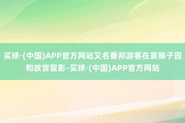 买球·(中国)APP官方网站又名番邦游客在景猴子园和故宫留影-买球·(中国)APP官方网站