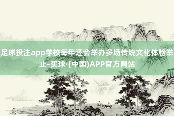 足球投注app学校每年还会举办多场传统文化体验举止-买球·(中国)APP官方网站