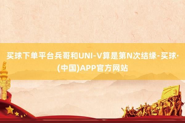 买球下单平台兵哥和UNI-V算是第N次结缘-买球·(中国)APP官方网站