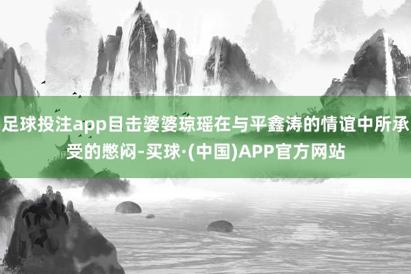 足球投注app目击婆婆琼瑶在与平鑫涛的情谊中所承受的憋闷-买球·(中国)APP官方网站