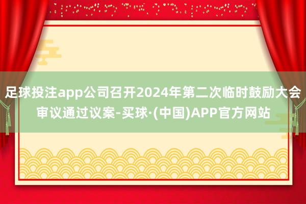 足球投注app公司召开2024年第二次临时鼓励大会审议通过议案-买球·(中国)APP官方网站