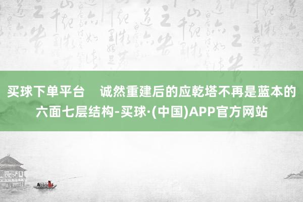 买球下单平台    诚然重建后的应乾塔不再是蓝本的六面七层结构-买球·(中国)APP官方网站