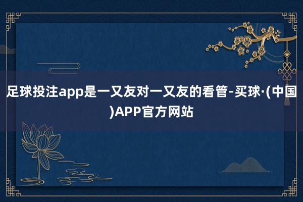 足球投注app是一又友对一又友的看管-买球·(中国)APP官方网站